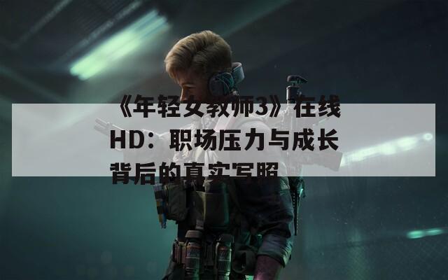 《年轻女教师3》在线HD：职场压力与成长背后的真实写照