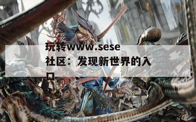 玩转www.sese社区：发现新世界的入口