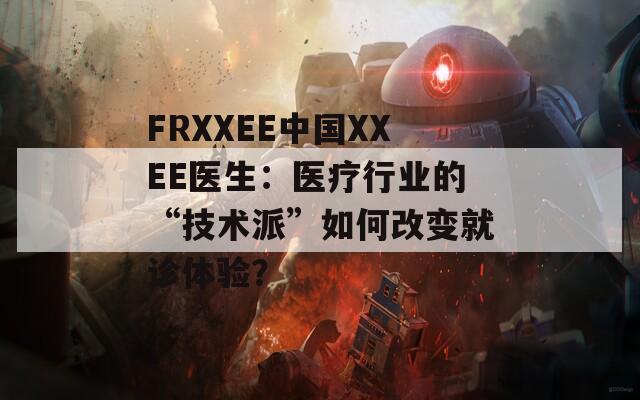 FRXXEE中国XXEE医生：医疗行业的“技术派”如何改变就诊体验？