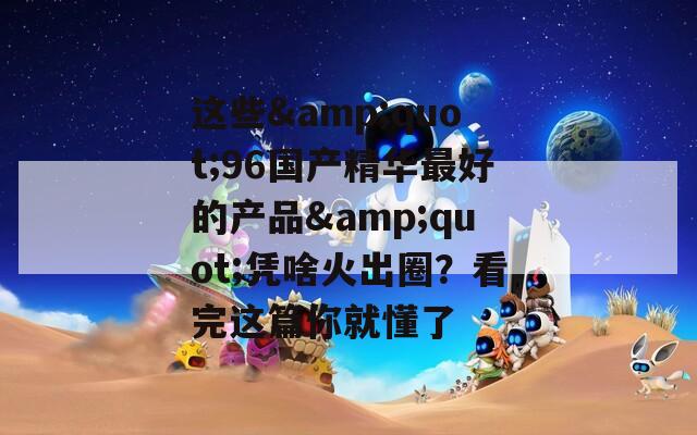这些&quot;96国产精华最好的产品&quot;凭啥火出圈？看完这篇你就懂了