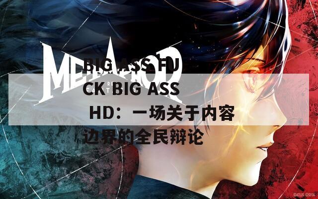 BIG ASS FUCK BIG ASS HD：一场关于内容边界的全民辩论