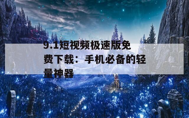 9.1短视频极速版免费下载：手机必备的轻量神器