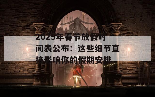 2025年春节放假时间表公布：这些细节直接影响你的假期安排