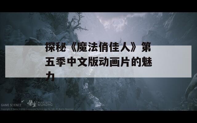 探秘《魔法俏佳人》第五季中文版动画片的魅力