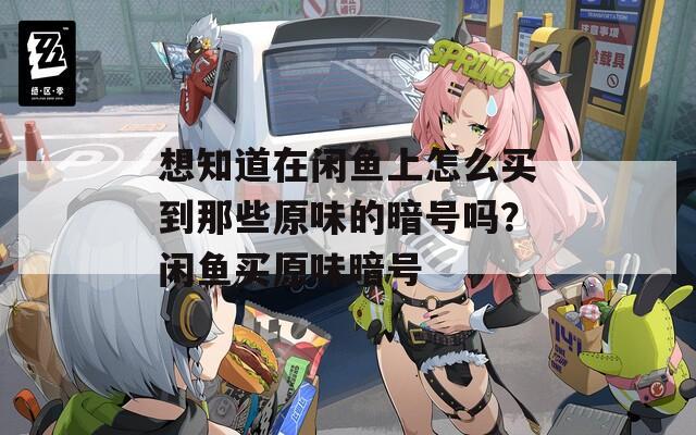 想知道在闲鱼上怎么买到那些原味的暗号吗？闲鱼买原味暗号