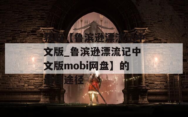 获取【鲁滨逊漂流记中文版_鲁滨逊漂流记中文版mobi网盘】的最佳途径