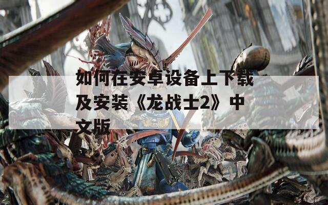 如何在安卓设备上下载及安装《龙战士2》中文版