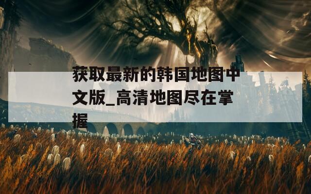 获取最新的韩国地图中文版_高清地图尽在掌握