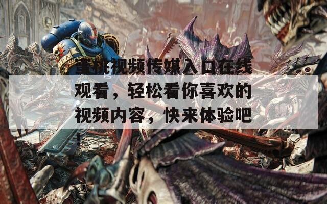 蜜桃视频传媒入口在线观看，轻松看你喜欢的视频内容，快来体验吧！