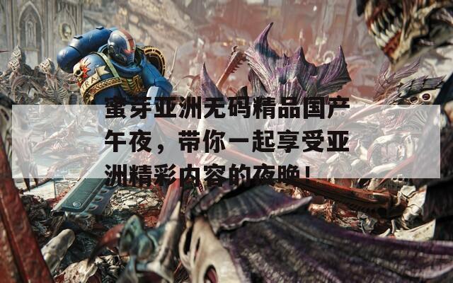 蜜芽亚洲无码精品国产午夜，带你一起享受亚洲精彩内容的夜晚！