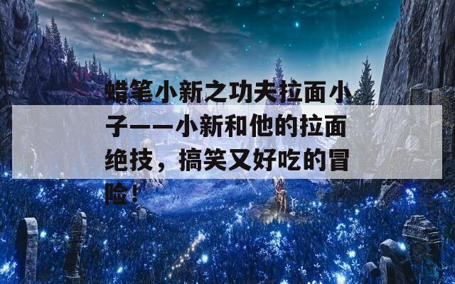 蜡笔小新之功夫拉面小子——小新和他的拉面绝技，搞笑又好吃的冒险！