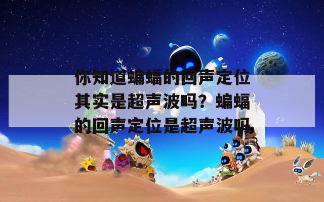 你知道蝙蝠的回声定位其实是超声波吗？蝙蝠的回声定位是超声波吗