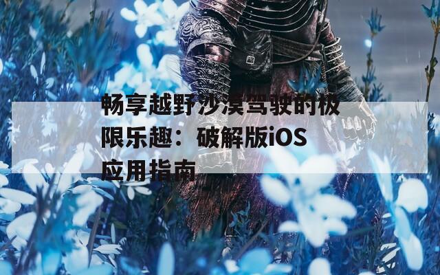 畅享越野沙漠驾驶的极限乐趣：破解版iOS应用指南