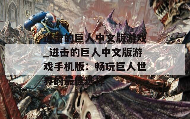 进击的巨人中文版游戏_进击的巨人中文版游戏手机版：畅玩巨人世界的最佳选择