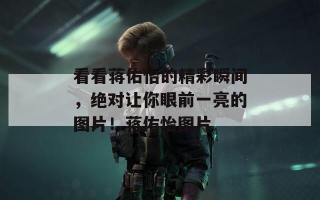 看看蒋佑怡的精彩瞬间，绝对让你眼前一亮的图片！蒋佑怡图片