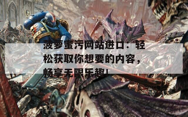 菠萝蜜污网站进口：轻松获取你想要的内容，畅享无限乐趣！