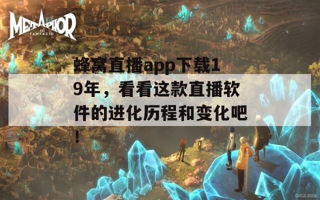 蜂窝直播app下载19年，看看这款直播软件的进化历程和变化吧！