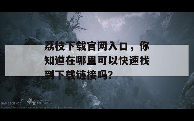 荔枝下载官网入口，你知道在哪里可以快速找到下载链接吗？