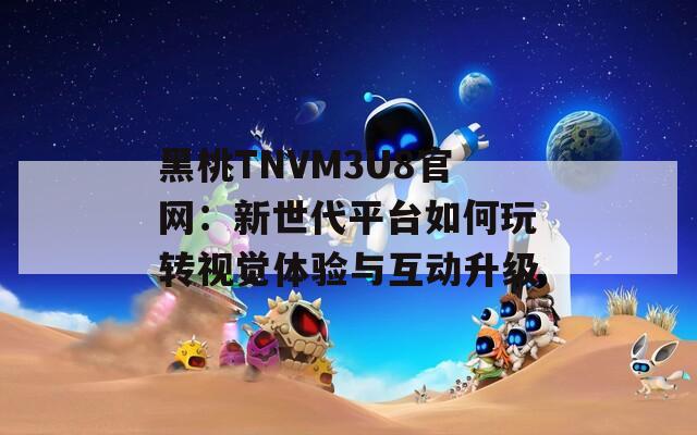 黑桃TNVM3U8官网：新世代平台如何玩转视觉体验与互动升级
