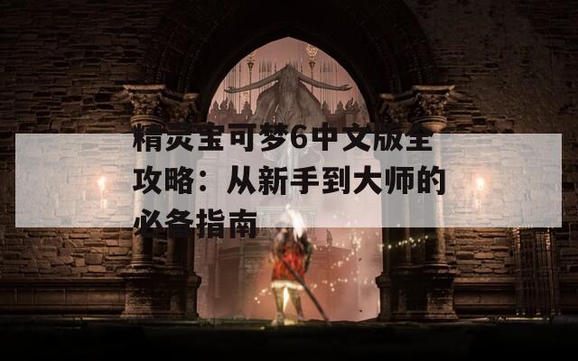 精灵宝可梦6中文版全攻略：从新手到大师的必备指南
