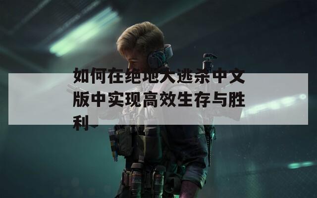 如何在绝地大逃杀中文版中实现高效生存与胜利