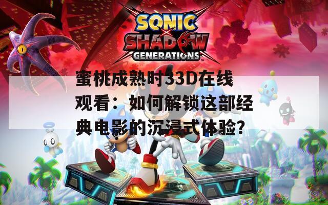 蜜桃成熟时33D在线观看：如何解锁这部经典电影的沉浸式体验？