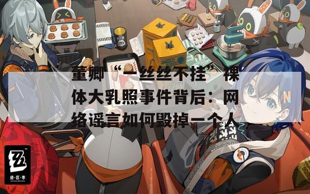 董卿“一丝丝不挂”裸体大乳照事件背后：网络谣言如何毁掉一个人