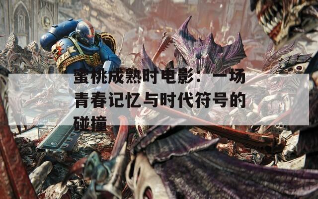 蜜桃成熟时电影：一场青春记忆与时代符号的碰撞