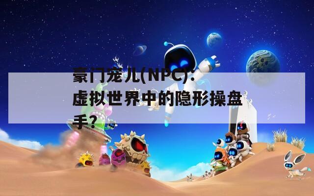 豪门宠儿(NPC)：虚拟世界中的隐形操盘手？