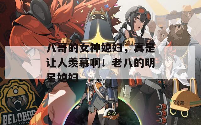 八哥的女神媳妇，真是让人羡慕啊！老八的明星媳妇