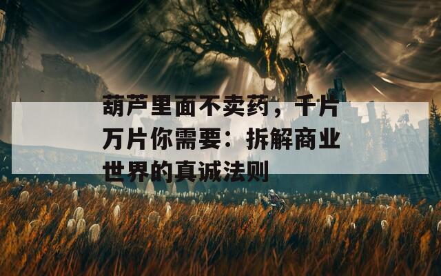 葫芦里面不卖药，千片万片你需要：拆解商业世界的真诚法则