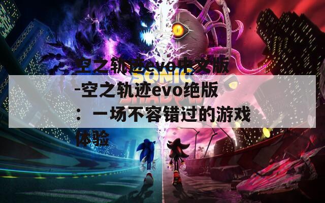空之轨迹evo中文版-空之轨迹evo绝版：一场不容错过的游戏体验
