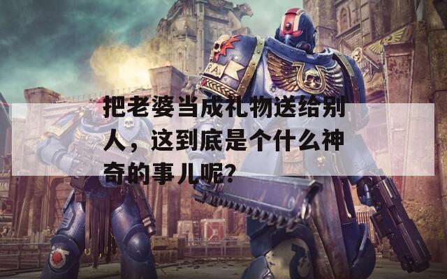 把老婆当成礼物送给别人，这到底是个什么神奇的事儿呢？