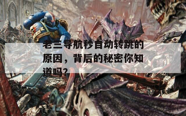 老三导航秒自动转跳的原因，背后的秘密你知道吗？