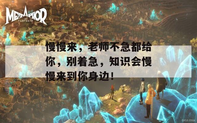 慢慢来，老师不急都给你，别着急，知识会慢慢来到你身边！