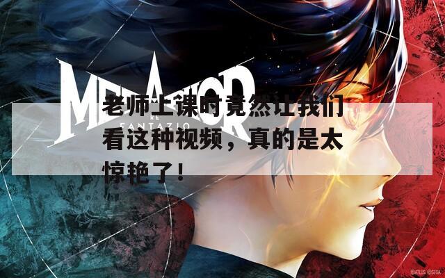老师上课时竟然让我们看这种视频，真的是太惊艳了！