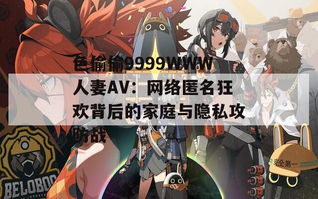 色偷偷9999WWW人妻AV：网络匿名狂欢背后的家庭与隐私攻防战