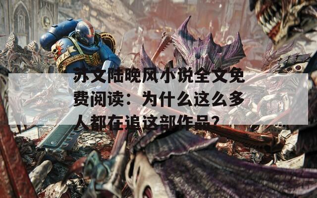 苏文陆晚风小说全文免费阅读：为什么这么多人都在追这部作品？