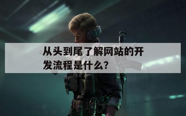 从头到尾了解网站的开发流程是什么？