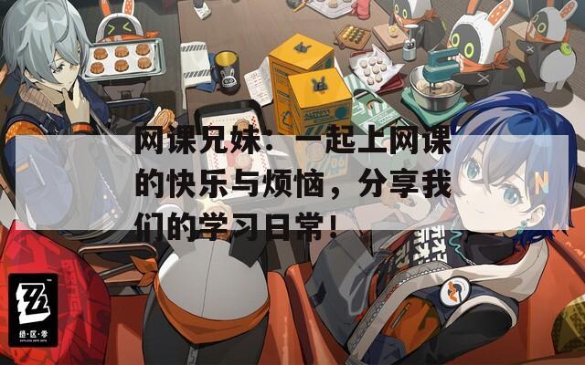 网课兄妹：一起上网课的快乐与烦恼，分享我们的学习日常！