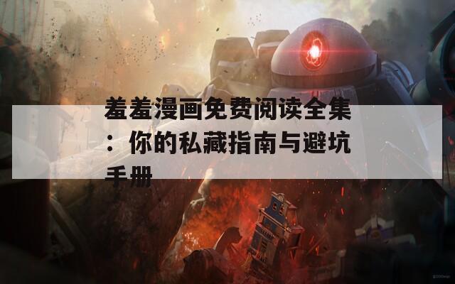 羞羞漫画免费阅读全集：你的私藏指南与避坑手册