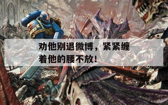 劝他别退微博，紧紧缠着他的腰不放！
