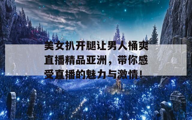 美女扒开腿让男人桶爽直播精品亚洲，带你感受直播的魅力与激情！