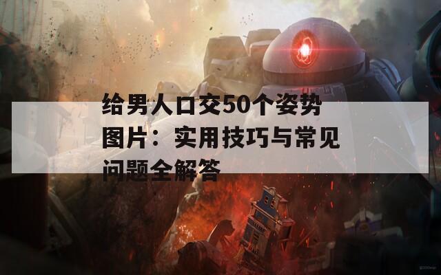给男人口交50个姿势图片：实用技巧与常见问题全解答