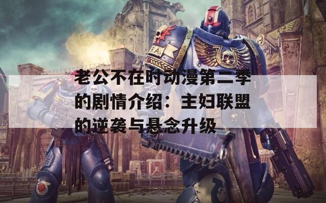 老公不在时动漫第二季的剧情介绍：主妇联盟的逆袭与悬念升级
