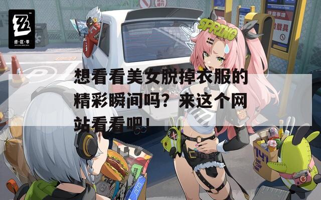 想看看美女脱掉衣服的精彩瞬间吗？来这个网站看看吧！