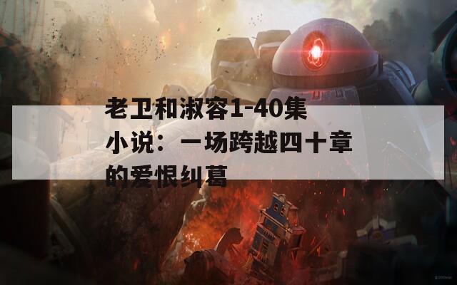 老卫和淑容1-40集小说：一场跨越四十章的爱恨纠葛