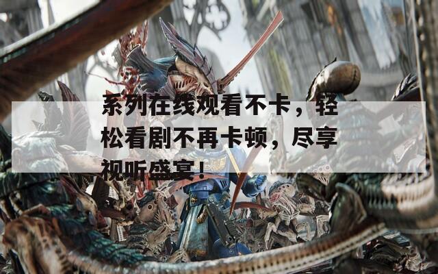 系列在线观看不卡，轻松看剧不再卡顿，尽享视听盛宴！