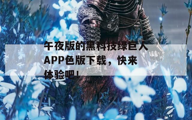 午夜版的黑科技绿巨人APP色版下载，快来体验吧！