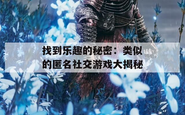 找到乐趣的秘密：类似的匿名社交游戏大揭秘